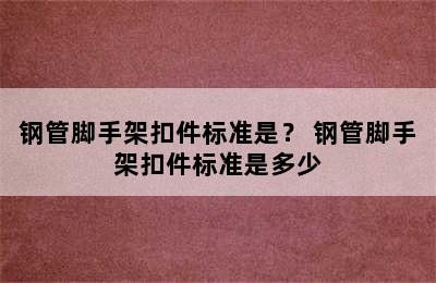 钢管脚手架扣件标准是？ 钢管脚手架扣件标准是多少